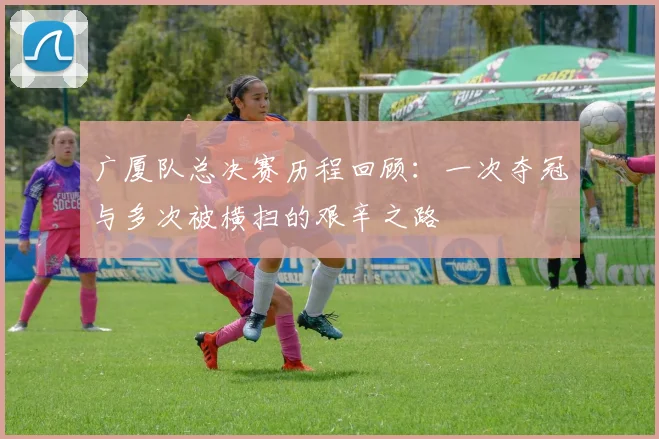 广厦队总决赛历程回顾：一次夺冠与多次被横扫的艰辛之路