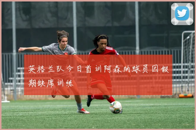 英格兰队今日首训阿森纳球员因假期缺席训练