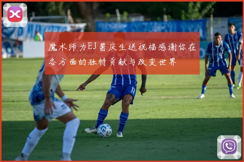 魔术师为EJ酱庆生送祝福感谢你在各方面的独特贡献与改变世界
