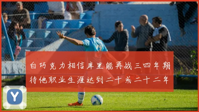 白巧克力相信库里能再战三四年期待他职业生涯达到二十或二十二年