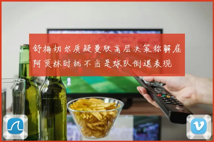 舒梅切尔质疑曼联高层决策称解雇阿莫林时机不当是球队倒退表现