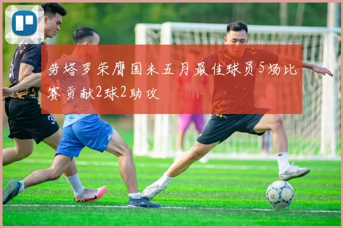 劳塔罗荣膺国米五月最佳球员5场比赛贡献2球2助攻
