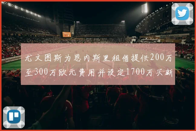 尤文图斯为恩内斯里租借提供200万至300万欧元费用并设定1700万买断权