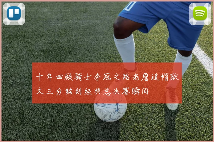 十年回顾骑士夺冠之路老詹追帽欧文三分铭刻经典总决赛瞬间