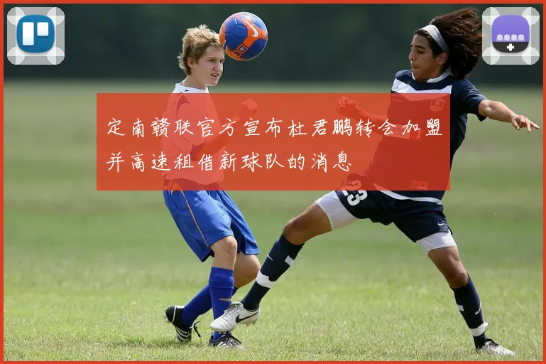 定南赣联官方宣布杜君鹏转会加盟并高速租借新球队的消息