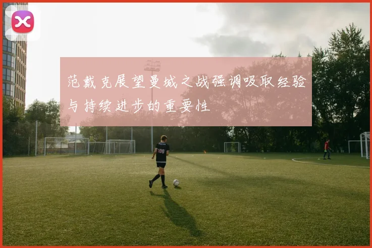 范戴克展望曼城之战强调吸取经验与持续进步的重要性