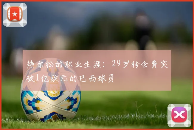 热尔松的职业生涯：29岁转会费突破1亿欧元的巴西球员
