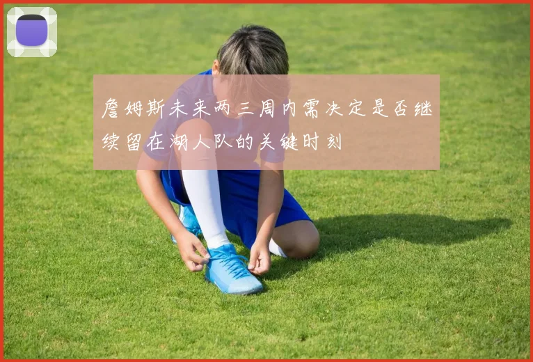 詹姆斯未来两三周内需决定是否继续留在湖人队的关键时刻