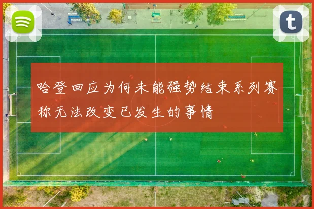 哈登回应为何未能强势结束系列赛称无法改变已发生的事情