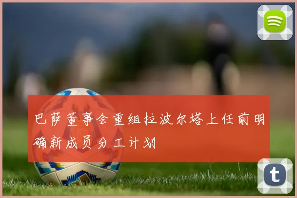 巴萨董事会重组拉波尔塔上任前明确新成员分工计划