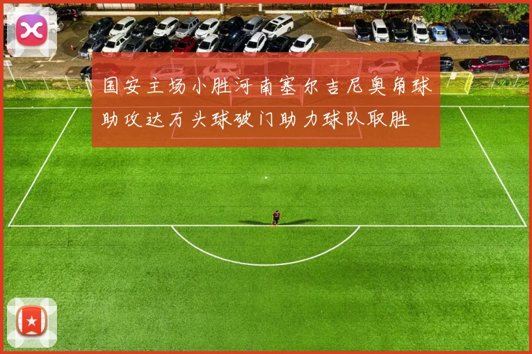 国安主场小胜河南塞尔吉尼奥角球助攻达万头球破门助力球队取胜