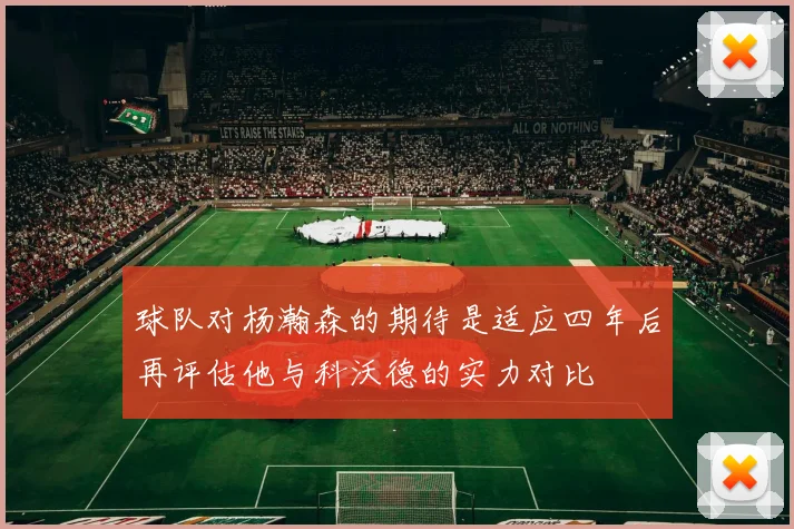 球队对杨瀚森的期待是适应四年后再评估他与科沃德的实力对比