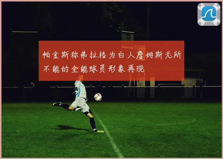 帕金斯称弗拉格为白人詹姆斯无所不能的全能球员形象再现