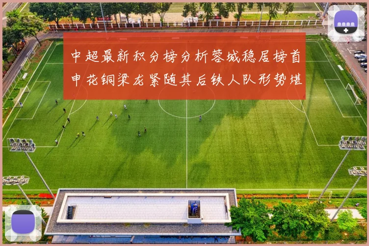 中超最新积分榜分析蓉城稳居榜首申花铜梁龙紧随其后铁人队形势堪忧