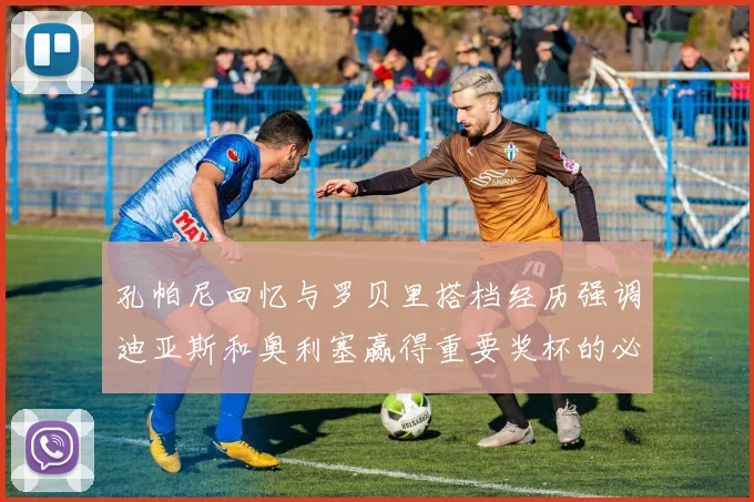 孔帕尼回忆与罗贝里搭档经历强调迪亚斯和奥利塞赢得重要奖杯的必要性