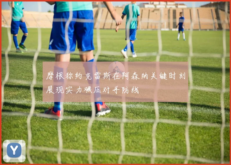 摩根称约克雷斯在阿森纳关键时刻展现实力碾压对手防线
